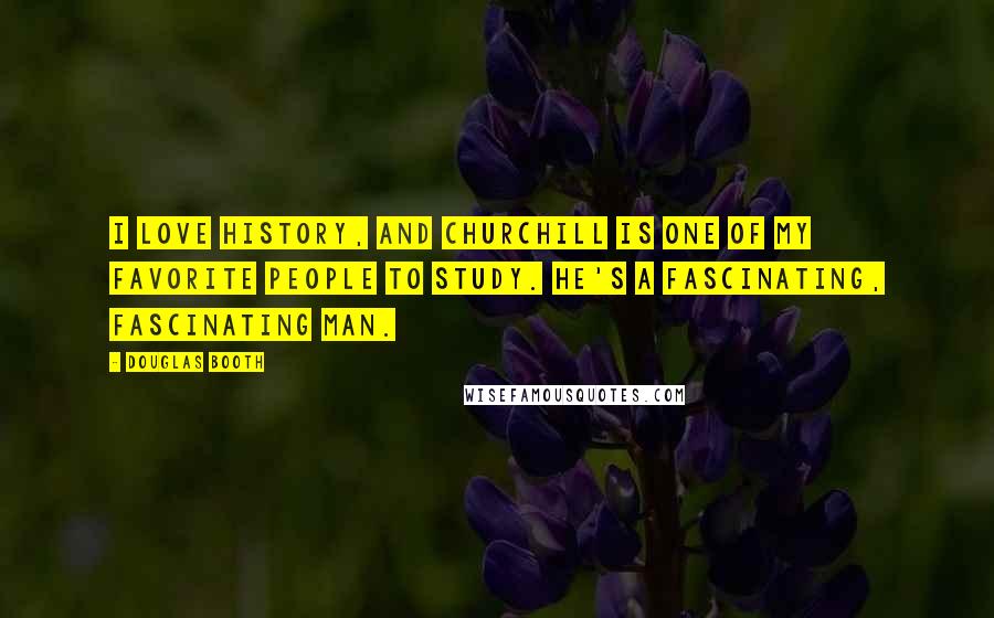 Douglas Booth Quotes: I love history, and Churchill is one of my favorite people to study. He's a fascinating, fascinating man.