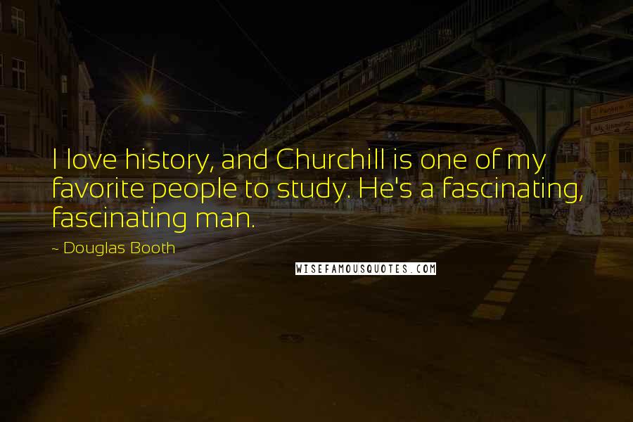 Douglas Booth Quotes: I love history, and Churchill is one of my favorite people to study. He's a fascinating, fascinating man.