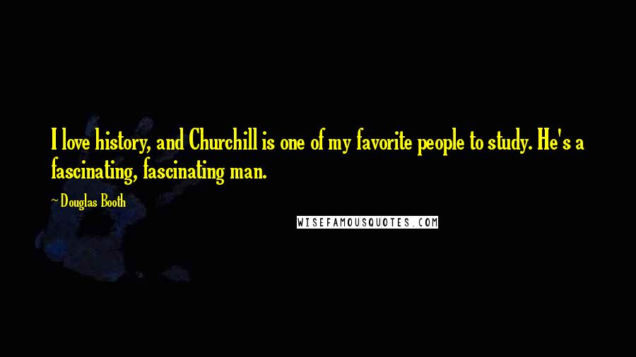 Douglas Booth Quotes: I love history, and Churchill is one of my favorite people to study. He's a fascinating, fascinating man.