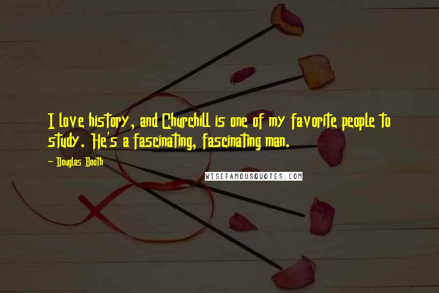 Douglas Booth Quotes: I love history, and Churchill is one of my favorite people to study. He's a fascinating, fascinating man.