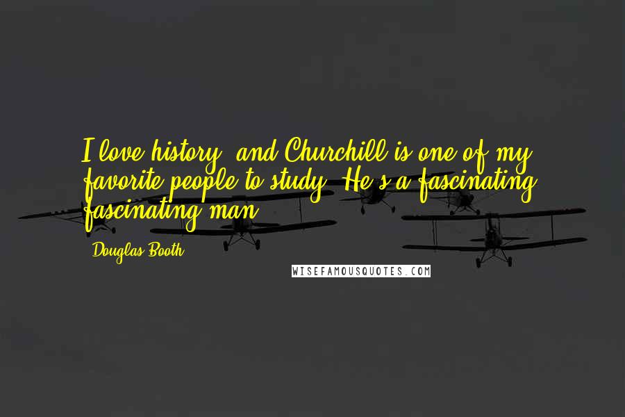 Douglas Booth Quotes: I love history, and Churchill is one of my favorite people to study. He's a fascinating, fascinating man.