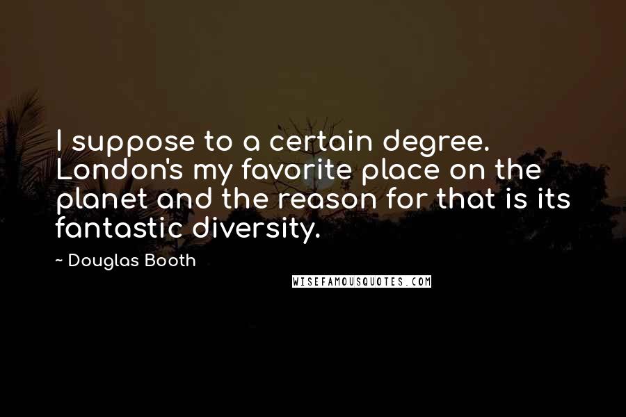 Douglas Booth Quotes: I suppose to a certain degree. London's my favorite place on the planet and the reason for that is its fantastic diversity.