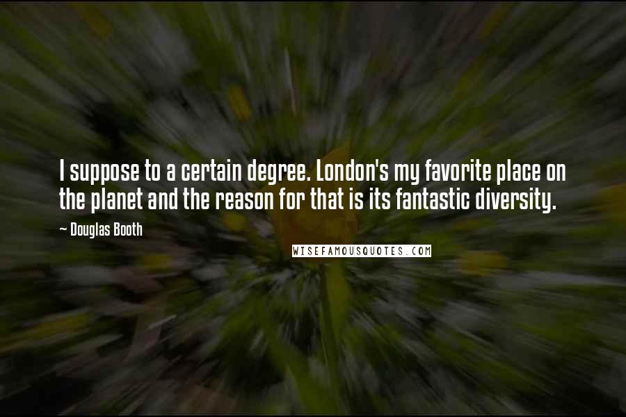 Douglas Booth Quotes: I suppose to a certain degree. London's my favorite place on the planet and the reason for that is its fantastic diversity.