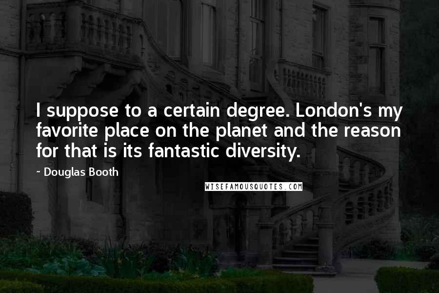 Douglas Booth Quotes: I suppose to a certain degree. London's my favorite place on the planet and the reason for that is its fantastic diversity.
