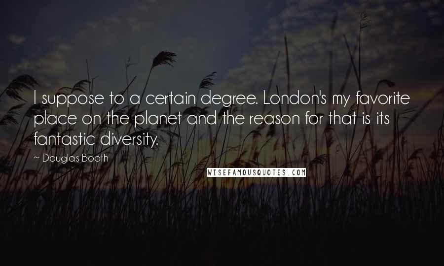 Douglas Booth Quotes: I suppose to a certain degree. London's my favorite place on the planet and the reason for that is its fantastic diversity.