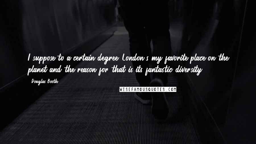 Douglas Booth Quotes: I suppose to a certain degree. London's my favorite place on the planet and the reason for that is its fantastic diversity.