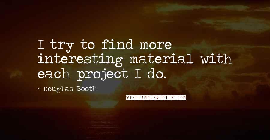 Douglas Booth Quotes: I try to find more interesting material with each project I do.