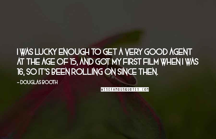 Douglas Booth Quotes: I was lucky enough to get a very good agent at the age of 15, and got my first film when I was 16, so it's been rolling on since then.