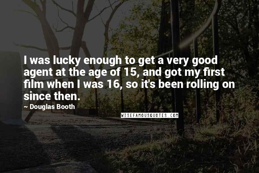 Douglas Booth Quotes: I was lucky enough to get a very good agent at the age of 15, and got my first film when I was 16, so it's been rolling on since then.