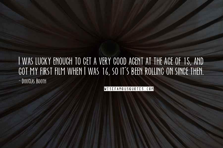 Douglas Booth Quotes: I was lucky enough to get a very good agent at the age of 15, and got my first film when I was 16, so it's been rolling on since then.