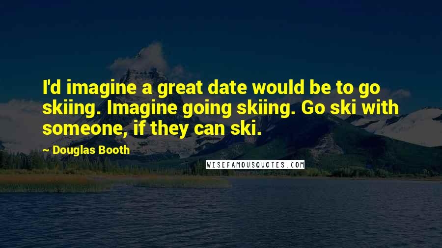 Douglas Booth Quotes: I'd imagine a great date would be to go skiing. Imagine going skiing. Go ski with someone, if they can ski.