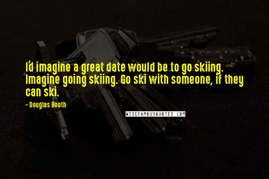 Douglas Booth Quotes: I'd imagine a great date would be to go skiing. Imagine going skiing. Go ski with someone, if they can ski.