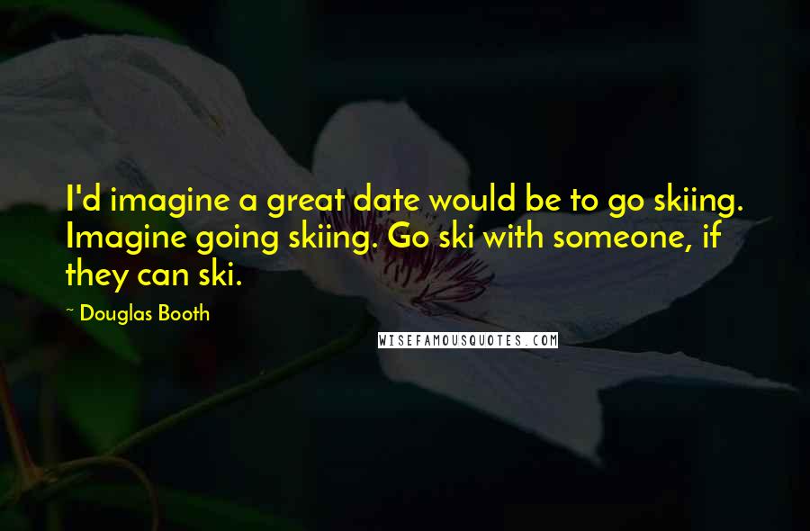 Douglas Booth Quotes: I'd imagine a great date would be to go skiing. Imagine going skiing. Go ski with someone, if they can ski.