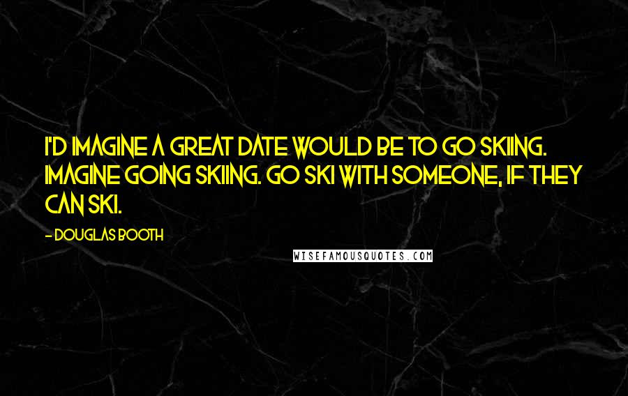 Douglas Booth Quotes: I'd imagine a great date would be to go skiing. Imagine going skiing. Go ski with someone, if they can ski.