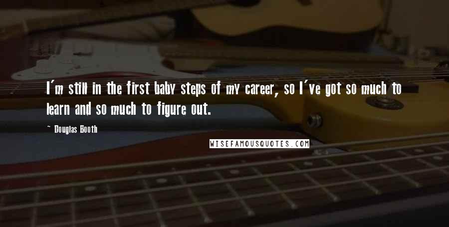 Douglas Booth Quotes: I'm still in the first baby steps of my career, so I've got so much to learn and so much to figure out.
