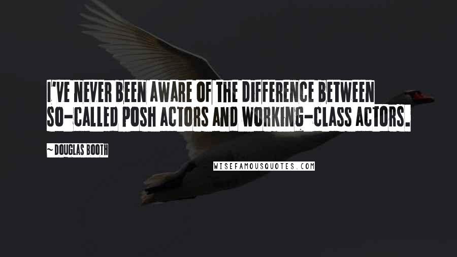 Douglas Booth Quotes: I've never been aware of the difference between so-called posh actors and working-class actors.