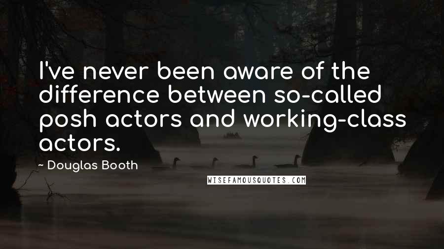 Douglas Booth Quotes: I've never been aware of the difference between so-called posh actors and working-class actors.