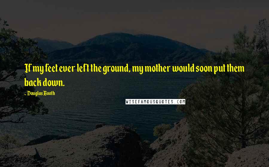 Douglas Booth Quotes: If my feet ever left the ground, my mother would soon put them back down.