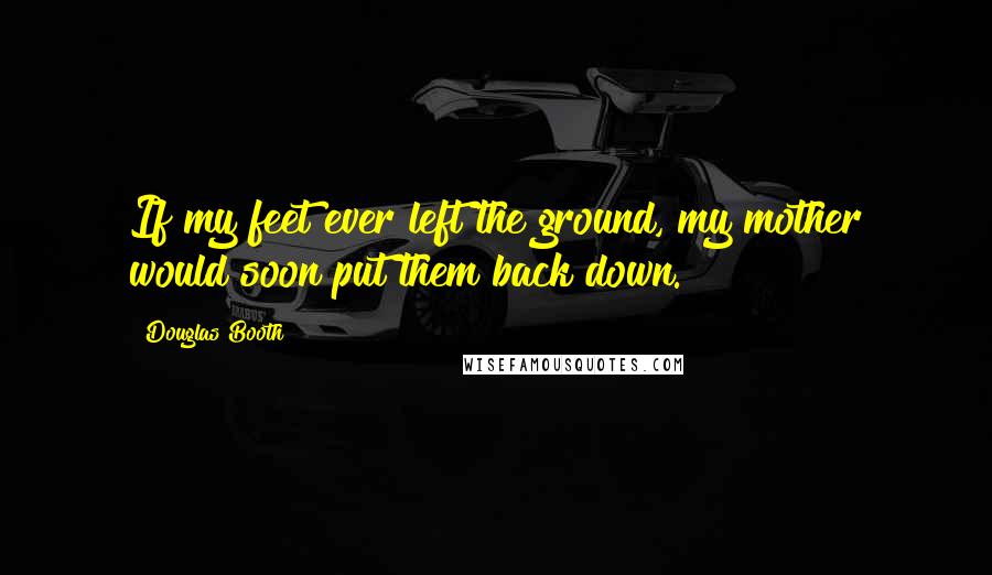 Douglas Booth Quotes: If my feet ever left the ground, my mother would soon put them back down.