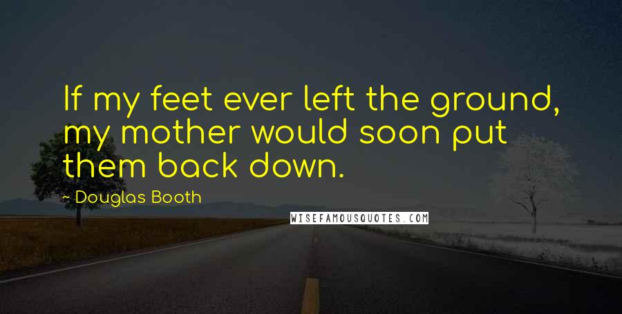 Douglas Booth Quotes: If my feet ever left the ground, my mother would soon put them back down.