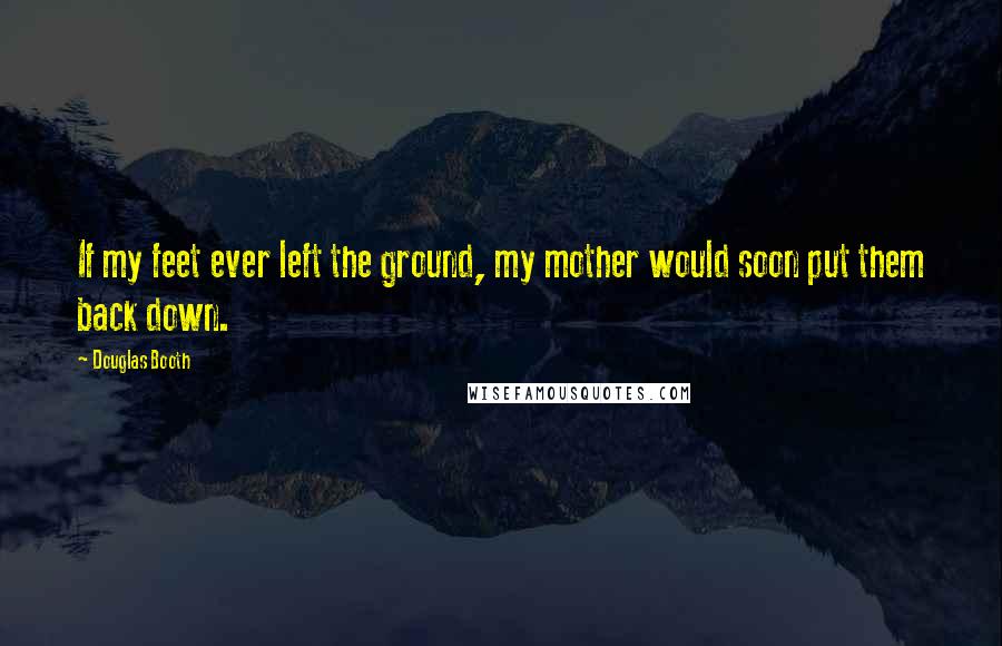 Douglas Booth Quotes: If my feet ever left the ground, my mother would soon put them back down.