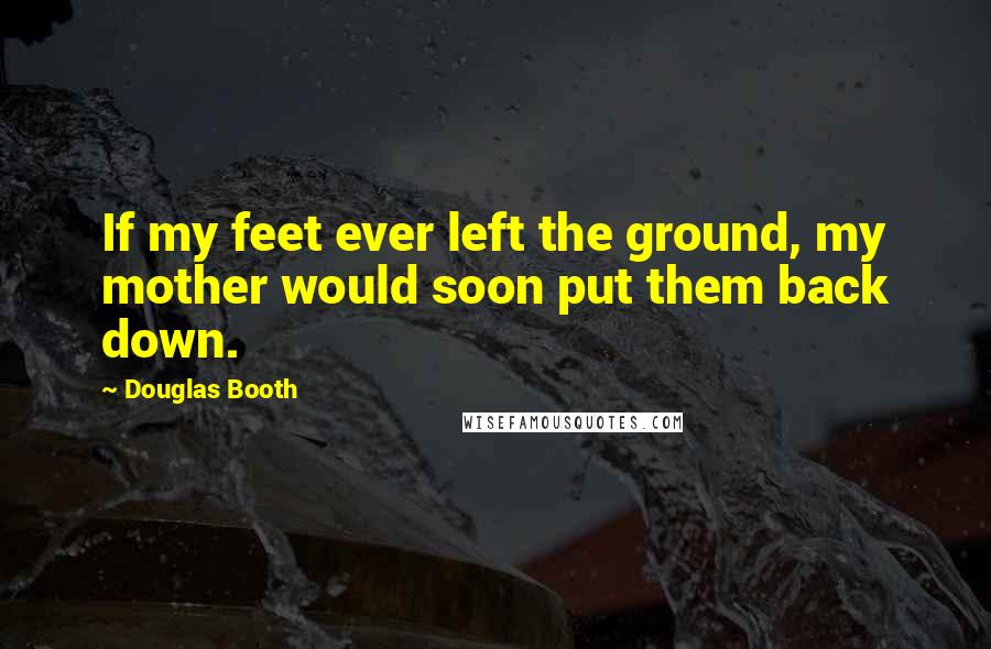 Douglas Booth Quotes: If my feet ever left the ground, my mother would soon put them back down.