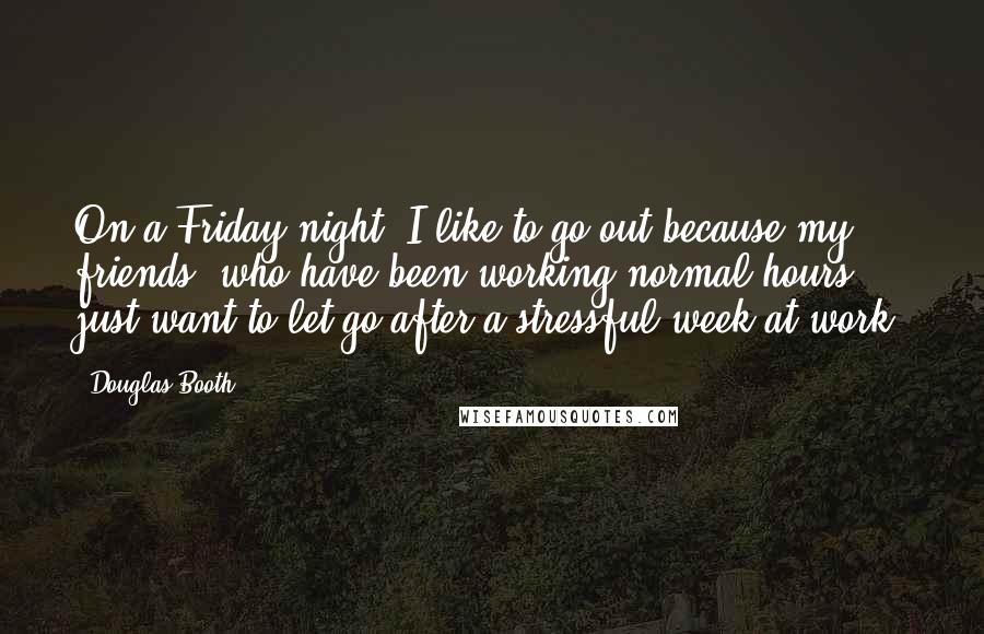 Douglas Booth Quotes: On a Friday night, I like to go out because my friends, who have been working normal hours, just want to let go after a stressful week at work.