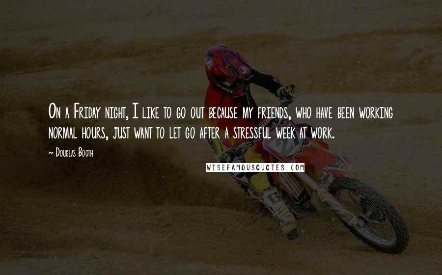 Douglas Booth Quotes: On a Friday night, I like to go out because my friends, who have been working normal hours, just want to let go after a stressful week at work.