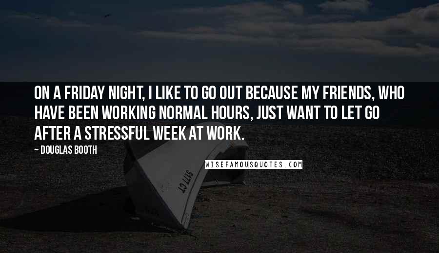 Douglas Booth Quotes: On a Friday night, I like to go out because my friends, who have been working normal hours, just want to let go after a stressful week at work.