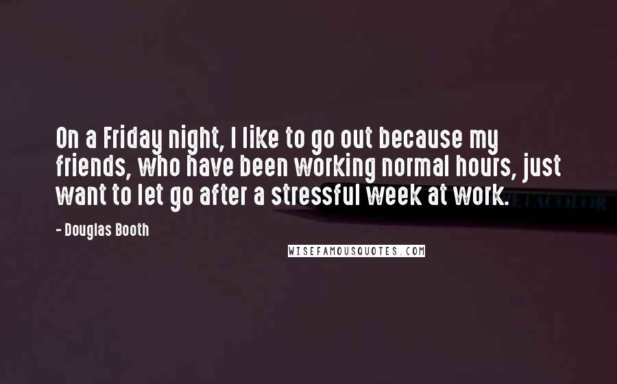 Douglas Booth Quotes: On a Friday night, I like to go out because my friends, who have been working normal hours, just want to let go after a stressful week at work.