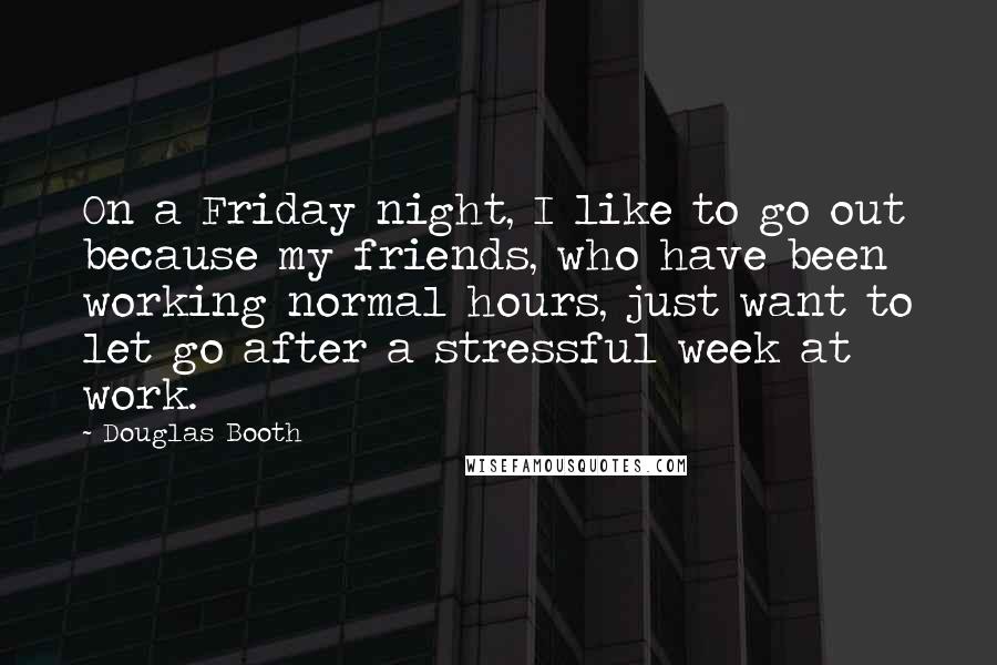 Douglas Booth Quotes: On a Friday night, I like to go out because my friends, who have been working normal hours, just want to let go after a stressful week at work.