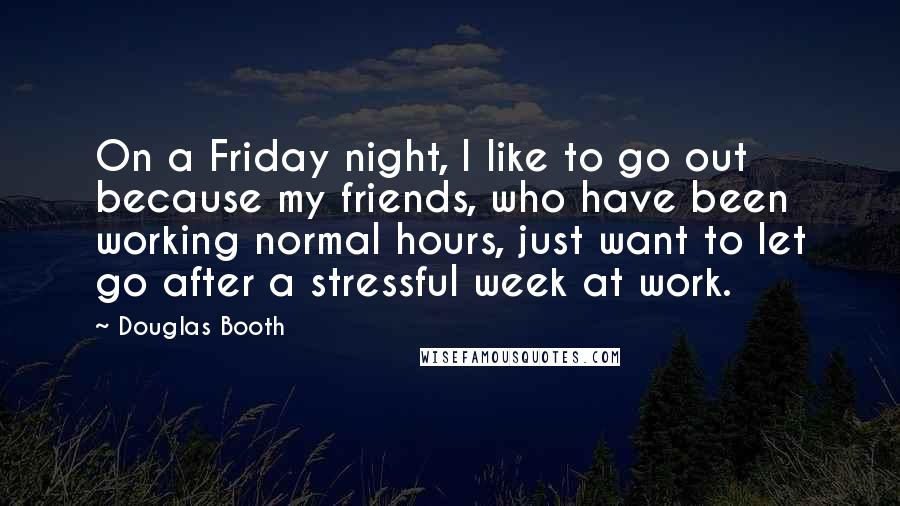 Douglas Booth Quotes: On a Friday night, I like to go out because my friends, who have been working normal hours, just want to let go after a stressful week at work.