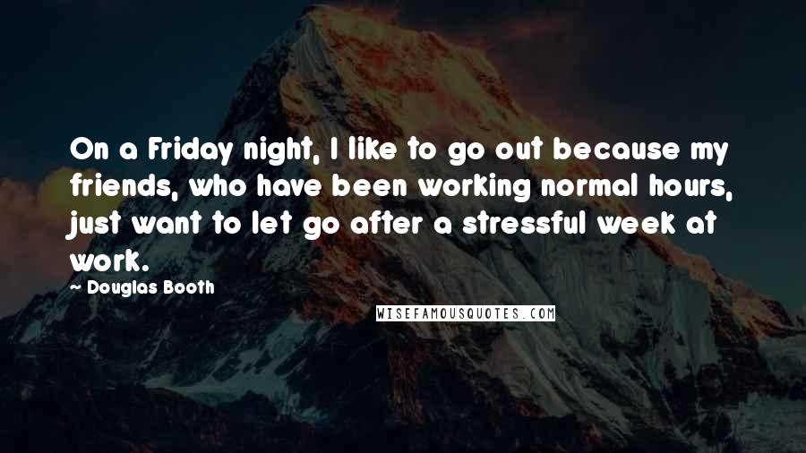 Douglas Booth Quotes: On a Friday night, I like to go out because my friends, who have been working normal hours, just want to let go after a stressful week at work.