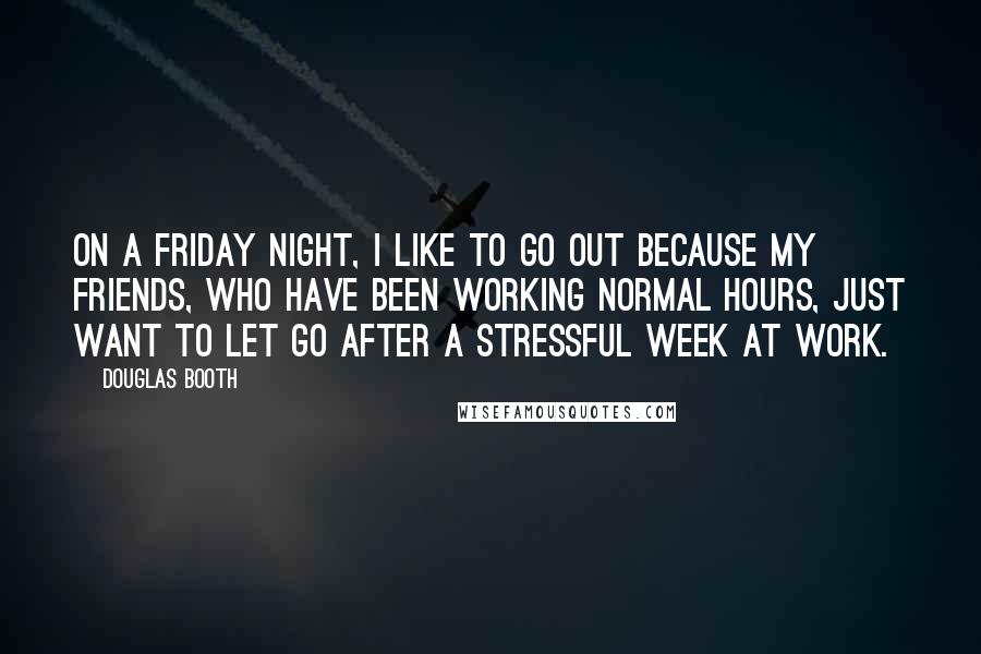 Douglas Booth Quotes: On a Friday night, I like to go out because my friends, who have been working normal hours, just want to let go after a stressful week at work.