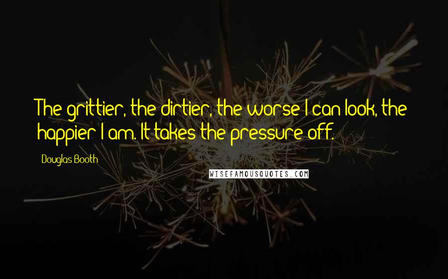 Douglas Booth Quotes: The grittier, the dirtier, the worse I can look, the happier I am. It takes the pressure off.