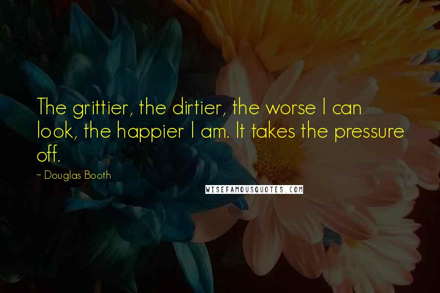 Douglas Booth Quotes: The grittier, the dirtier, the worse I can look, the happier I am. It takes the pressure off.