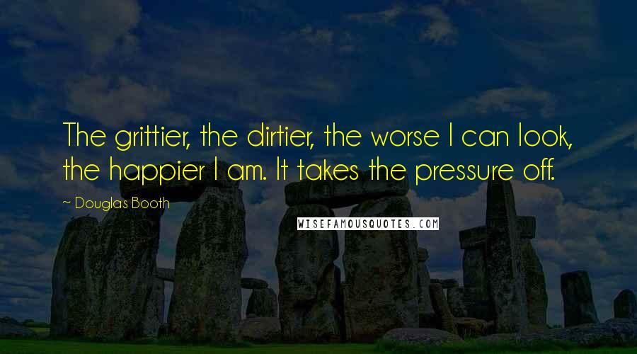 Douglas Booth Quotes: The grittier, the dirtier, the worse I can look, the happier I am. It takes the pressure off.