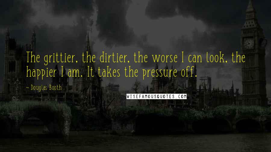 Douglas Booth Quotes: The grittier, the dirtier, the worse I can look, the happier I am. It takes the pressure off.