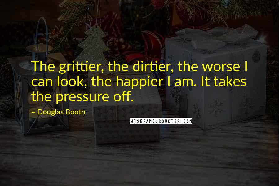 Douglas Booth Quotes: The grittier, the dirtier, the worse I can look, the happier I am. It takes the pressure off.