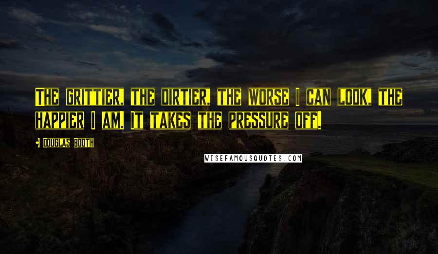 Douglas Booth Quotes: The grittier, the dirtier, the worse I can look, the happier I am. It takes the pressure off.