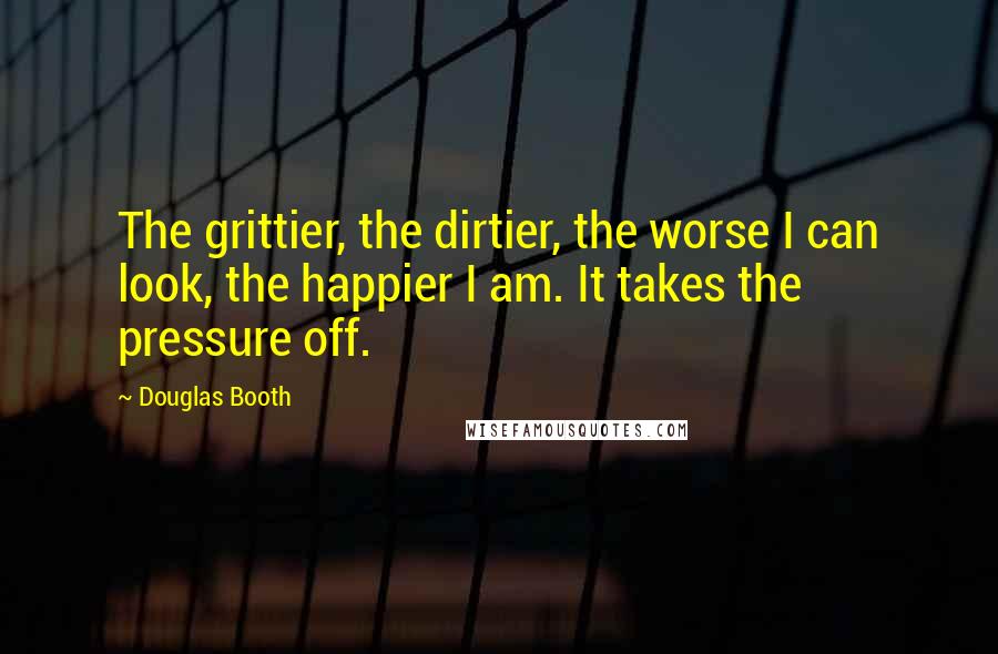 Douglas Booth Quotes: The grittier, the dirtier, the worse I can look, the happier I am. It takes the pressure off.