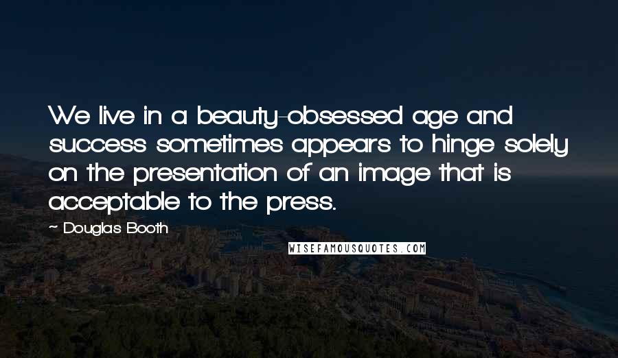 Douglas Booth Quotes: We live in a beauty-obsessed age and success sometimes appears to hinge solely on the presentation of an image that is acceptable to the press.