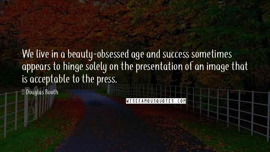 Douglas Booth Quotes: We live in a beauty-obsessed age and success sometimes appears to hinge solely on the presentation of an image that is acceptable to the press.