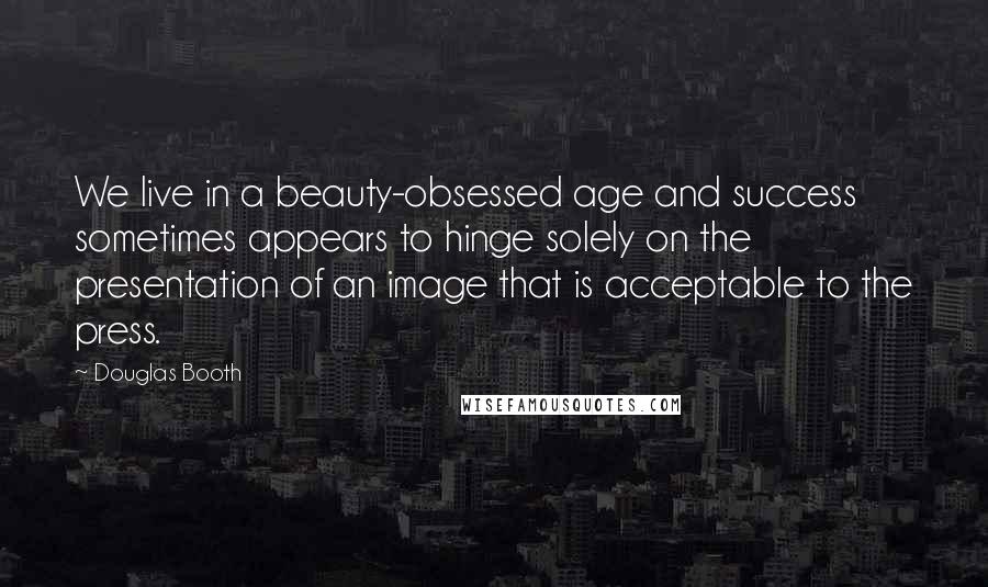 Douglas Booth Quotes: We live in a beauty-obsessed age and success sometimes appears to hinge solely on the presentation of an image that is acceptable to the press.