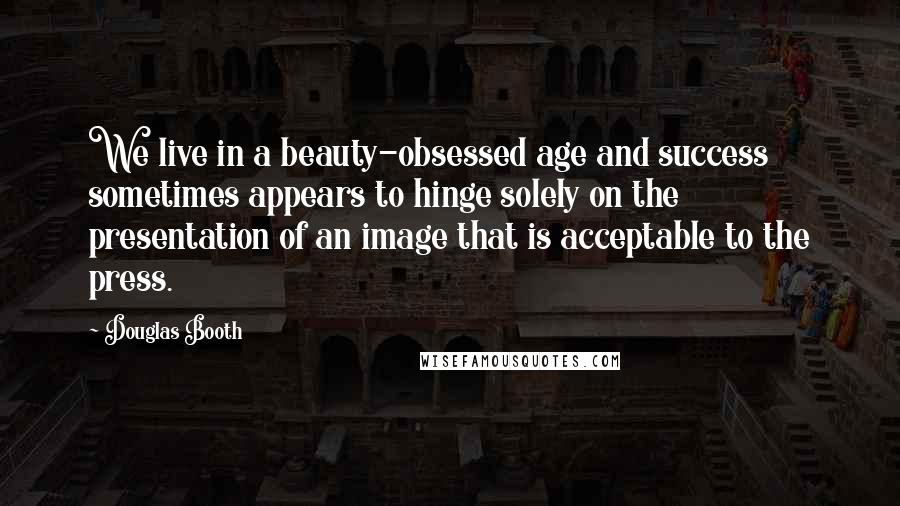 Douglas Booth Quotes: We live in a beauty-obsessed age and success sometimes appears to hinge solely on the presentation of an image that is acceptable to the press.