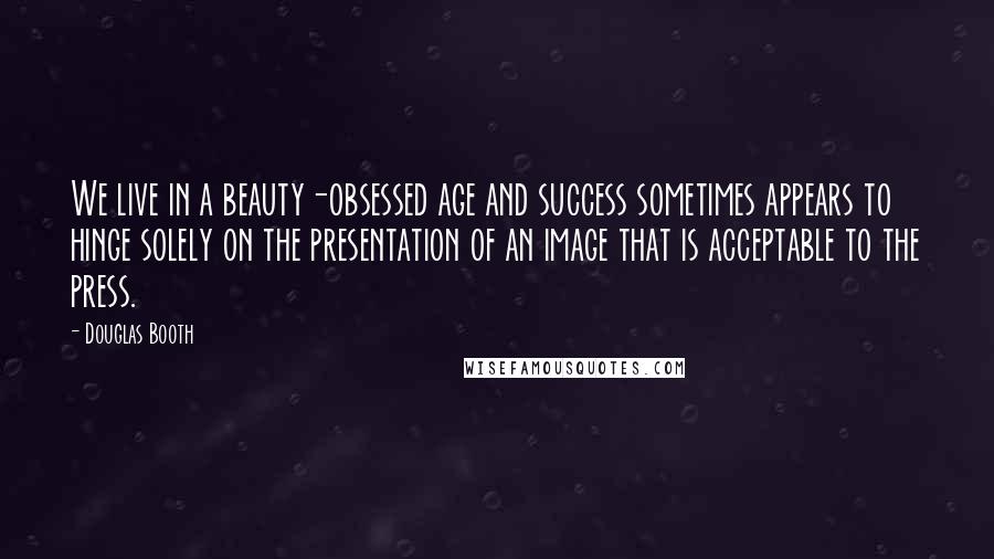 Douglas Booth Quotes: We live in a beauty-obsessed age and success sometimes appears to hinge solely on the presentation of an image that is acceptable to the press.