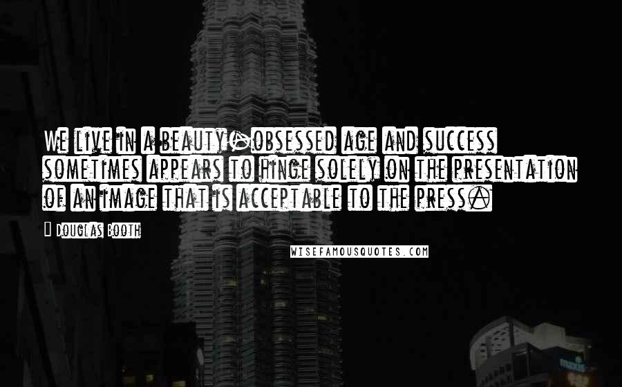 Douglas Booth Quotes: We live in a beauty-obsessed age and success sometimes appears to hinge solely on the presentation of an image that is acceptable to the press.