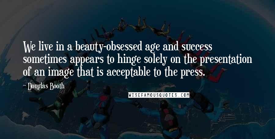 Douglas Booth Quotes: We live in a beauty-obsessed age and success sometimes appears to hinge solely on the presentation of an image that is acceptable to the press.