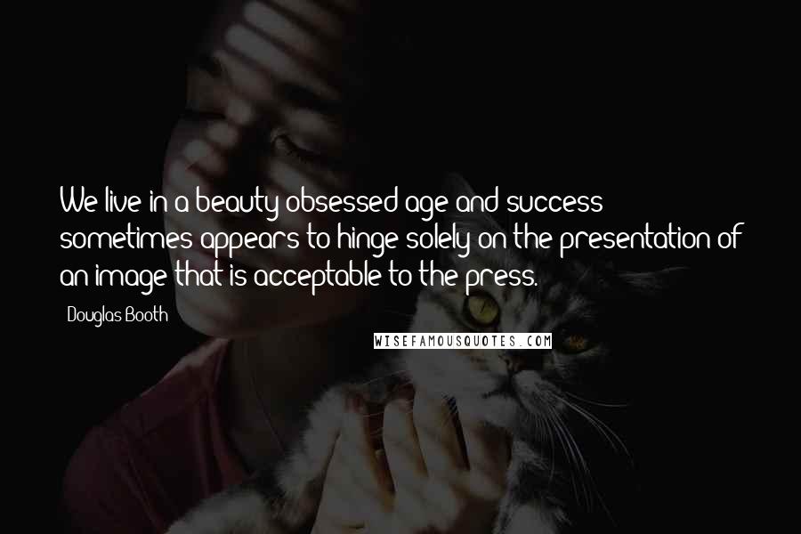 Douglas Booth Quotes: We live in a beauty-obsessed age and success sometimes appears to hinge solely on the presentation of an image that is acceptable to the press.