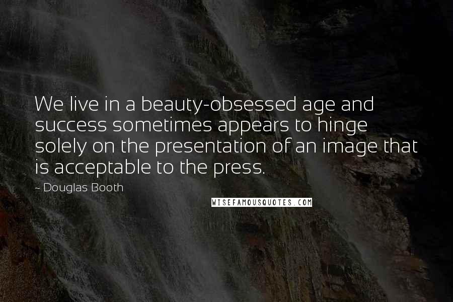 Douglas Booth Quotes: We live in a beauty-obsessed age and success sometimes appears to hinge solely on the presentation of an image that is acceptable to the press.